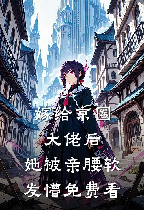 嫁给京圈大佬后，她被亲腰软发懵免费看