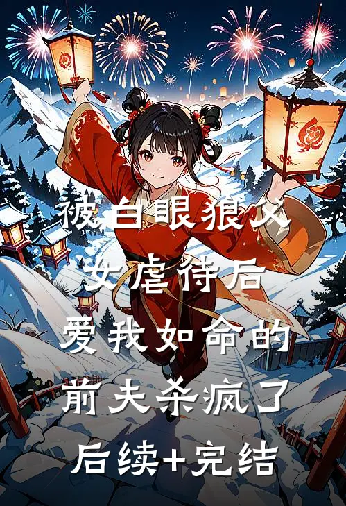 被白眼狼父女虐待后，爱我如命的前夫杀疯了后续+完结