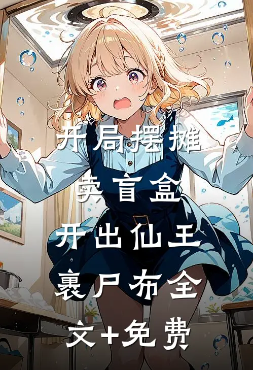开局摆摊卖盲盒，开出仙王裹尸布全文+免费