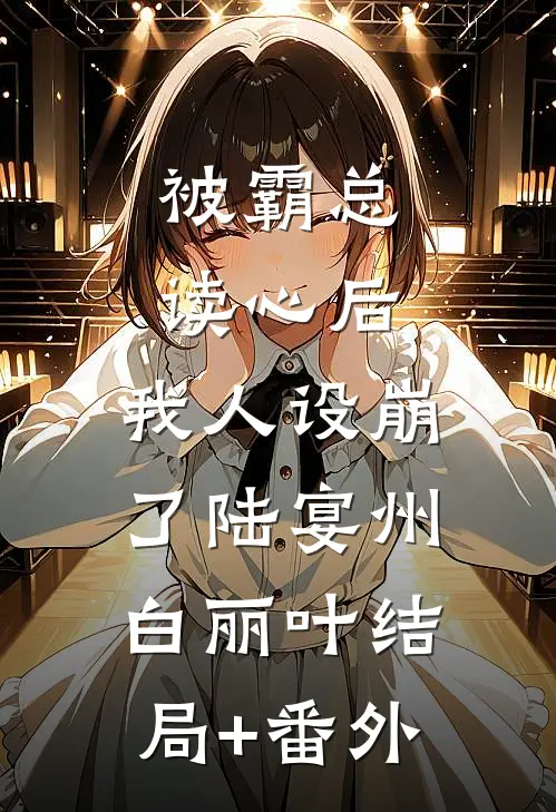 被霸总读心后，我人设崩了陆宴州白丽叶结局+番外