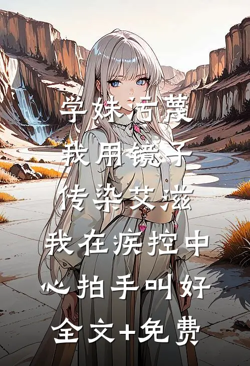 学妹污蔑我用镜子传染艾滋，我在疾控中心拍手叫好全文+免费
