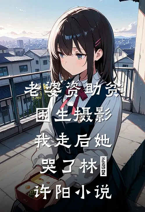 老婆资助贫困生摄影，我走后她哭了林玥许阳小说