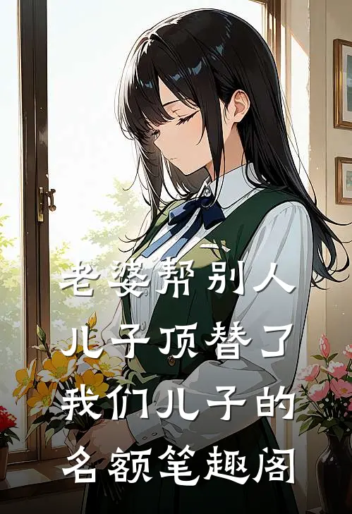 老婆帮别人儿子顶替了我们儿子的名额笔趣阁