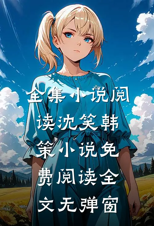 全集小说阅读沈笑韩策小说免费阅读全文无弹窗
