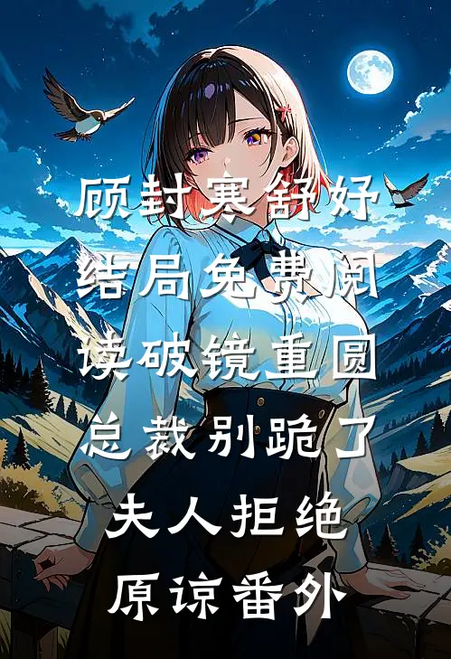顾封寒舒妤结局免费阅读破镜重圆：总裁别跪了，夫人拒绝原谅番外