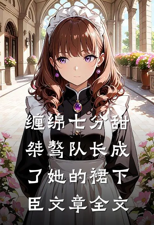 缠绵七分甜：桀骜队长成了她的裙下臣文章全文