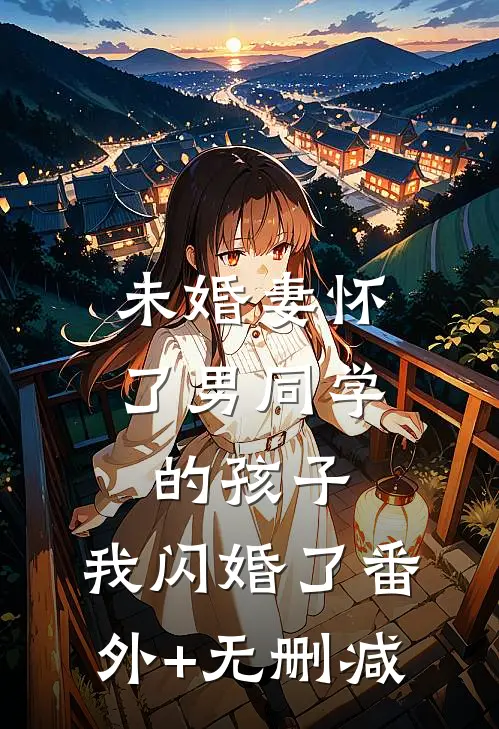 未婚妻怀了男同学的孩子，我闪婚了番外+无删减