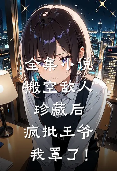 全集小说搬空敌人珍藏后，疯批王爷我罩了！
