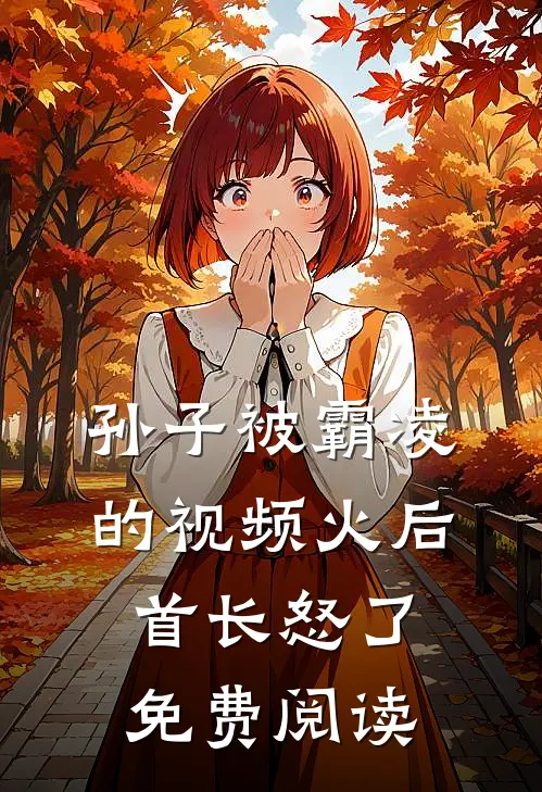 孙子被霸凌的视频火后，首长怒了免费阅读