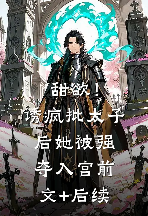 甜欲！诱疯批太子后她被强夺入宫前文+后续