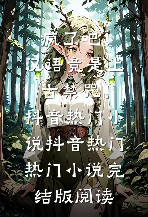 疯了吧！汉语竟是上古禁咒！抖音热门小说抖音热门热门小说完结版阅读