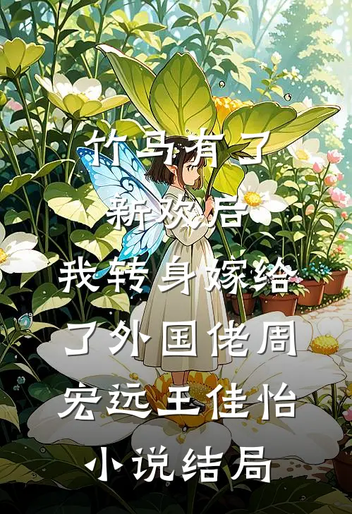 竹马有了新欢后，我转身嫁给了外国佬周宏远王佳怡小说结局