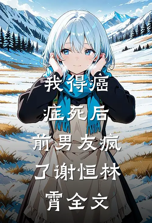 我得癌症死后，前男友疯了谢恒林霄全文