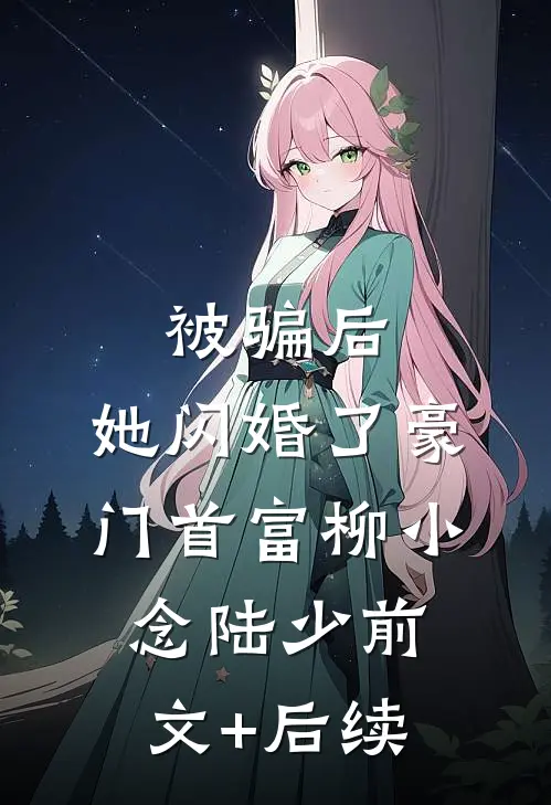 被骗后，她闪婚了豪门首富柳小念陆少前文+后续