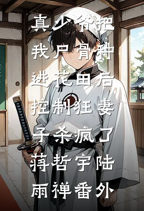 真少爷把我尸骨种进花田后，控制狂妻子杀疯了蒋哲宇陆雨禅 番外