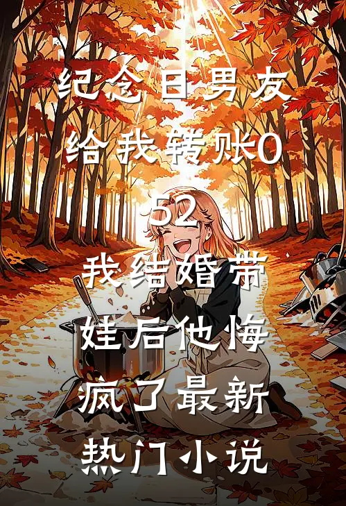 纪念日男友给我转账0.52，我结婚带娃后他悔疯了最新热门小说