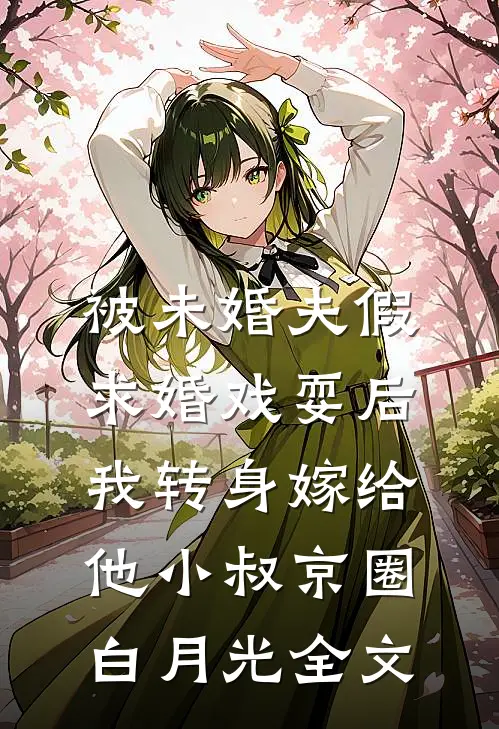 被未婚夫假求婚戏耍后，我转身嫁给他小叔京圈白月光全文