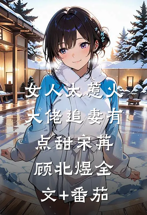 女人太惹火，大佬追妻有点甜宋苒顾北煜全文+番茄