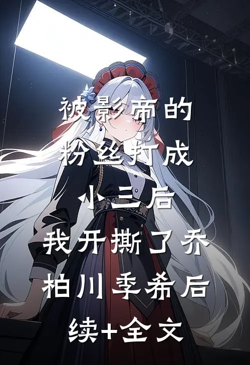 被影帝的粉丝打成小三后，我开撕了乔柏川季希后续+全文