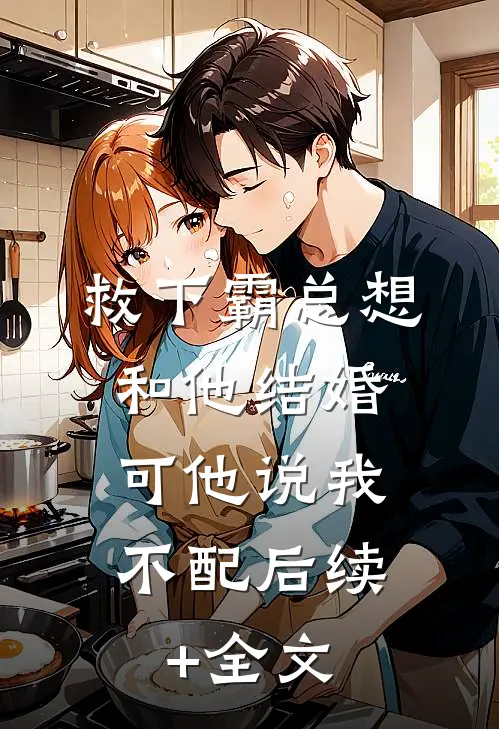 救下霸总想和他结婚，可他说我不配后续+全文