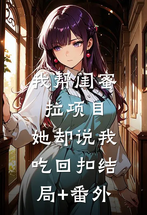我帮闺蜜拉项目，她却说我吃回扣结局+番外
