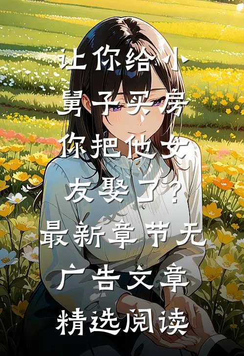 让你给小舅子买房，你把他女友娶了？最新章节无广告文章精选阅读