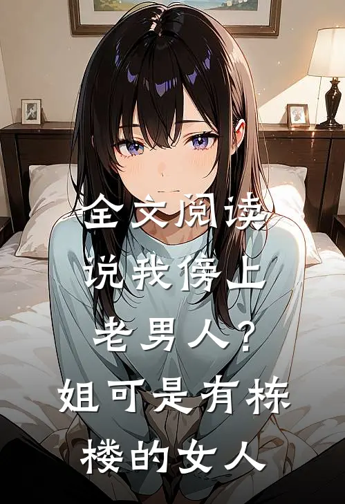 全文阅读说我傍上老男人？姐可是有栋楼的女人
