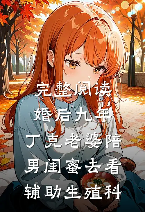 完整阅读婚后九年，丁克老婆陪男闺蜜去看辅助生殖科