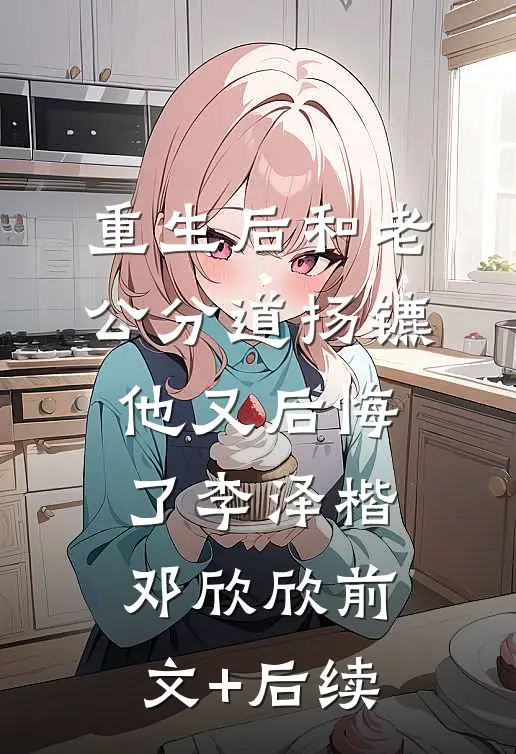 重生后和老公分道扬镳他又后悔了李泽楷邓欣欣前文+后续