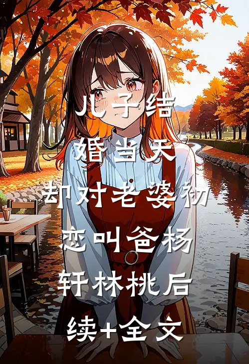 儿子结婚当天，却对老婆初恋叫爸杨轩林桃后续+全文