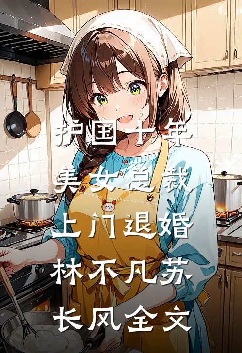 护国十年，美女总裁上门退婚林不凡苏长风全文