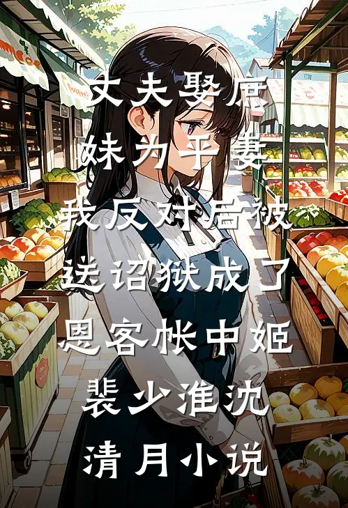 丈夫娶庶妹为平妻，我反对后被送诏狱成了恩客帐中姬裴少淮沈清月小说