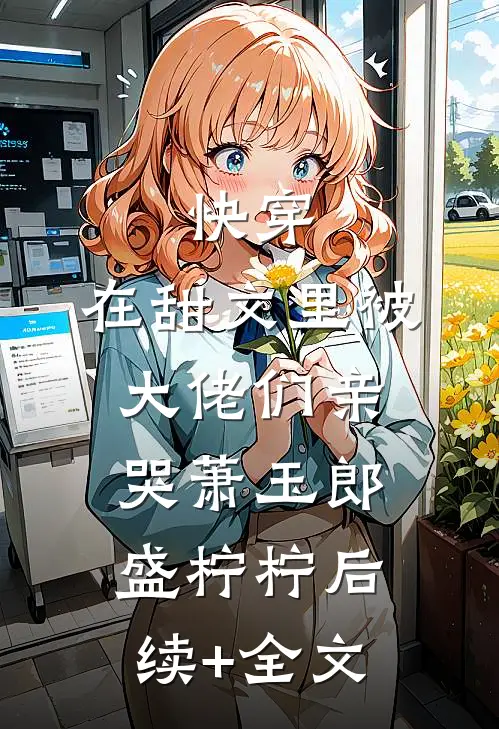 快穿：在甜文里被大佬们亲哭萧玉郎盛柠柠后续+全文