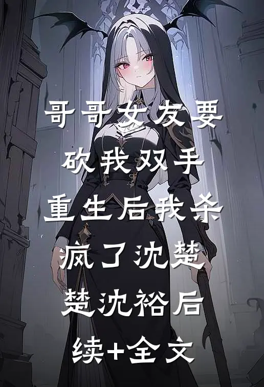 哥哥女友要砍我双手，重生后我杀疯了沈楚楚沈裕后续+全文