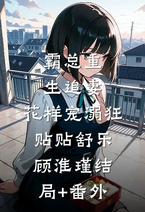 霸总重生追妻，花样宠溺狂贴贴舒乐顾淮瑾结局+番外