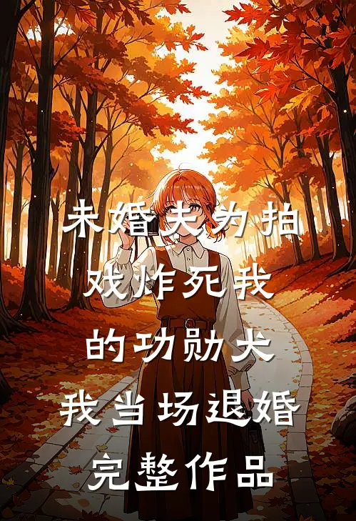未婚夫为拍戏炸死我的功勋犬，我当场退婚完整作品