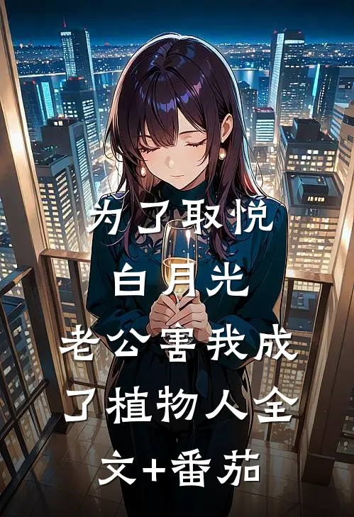 为了取悦白月光，老公害我成了植物人全文+番茄
