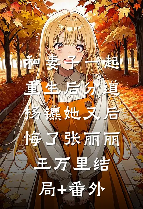 和妻子一起重生后分道扬镳她又后悔了张丽丽王万里结局+番外