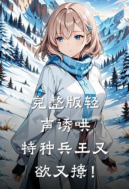 完整版轻声诱哄，特种兵王又欲又撩！