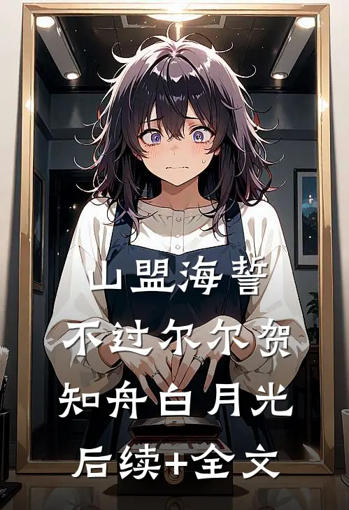 山盟海誓，不过尔尔贺知舟白月光后续+全文