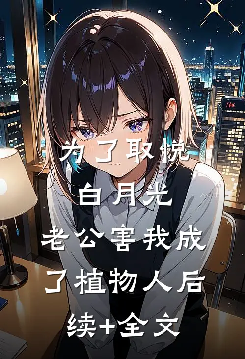 为了取悦白月光，老公害我成了植物人后续+全文