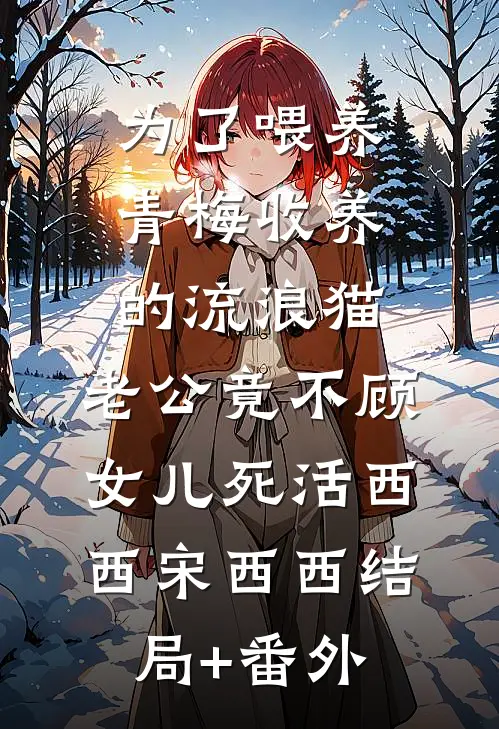为了喂养青梅收养的流浪猫，老公竟不顾女儿死活西西宋西西结局+番外