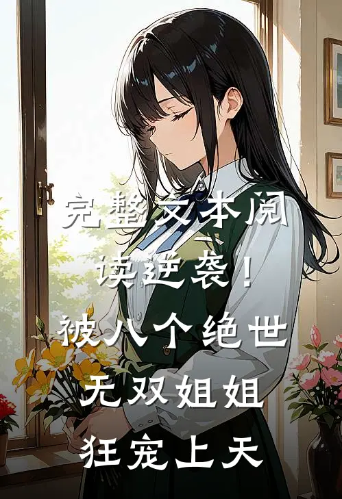 完整文本阅读逆袭！被八个绝世无双姐姐狂宠上天