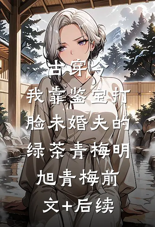 古穿今，我靠鉴宝打脸未婚夫的绿茶青梅明旭青梅前文+后续