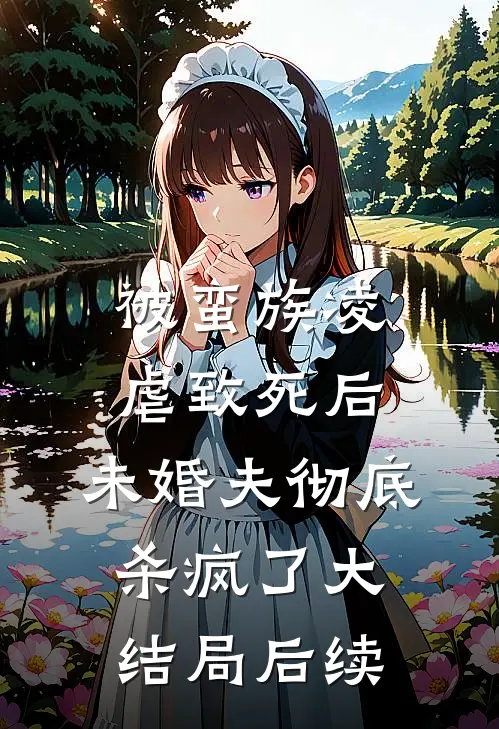 被蛮族凌虐致死后，未婚夫彻底杀疯了大结局后续