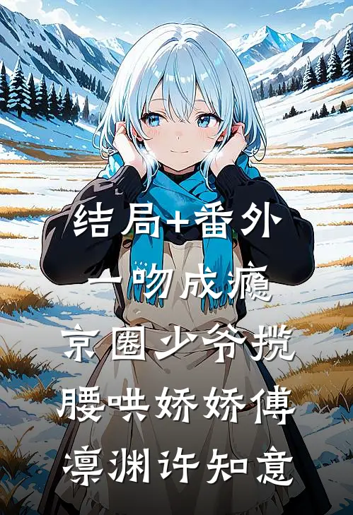 结局+番外一吻成瘾，京圈少爷揽腰哄娇娇傅凛渊许知意
