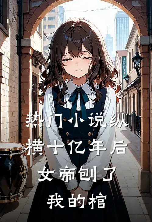 热门小说纵横十亿年后，女帝刨了我的棺