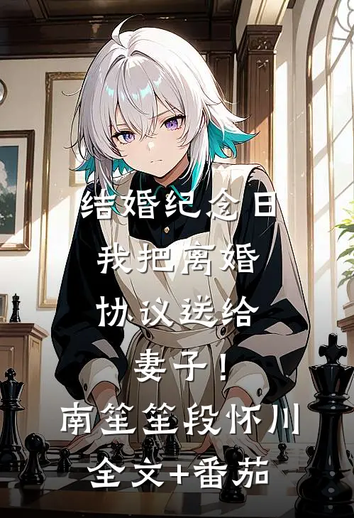 结婚纪念日，我把离婚协议送给妻子！南笙笙段怀川全文+番茄