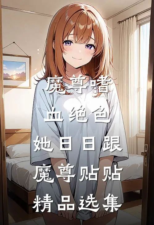 魔尊嗜血绝色，她日日跟魔尊贴贴精品选集