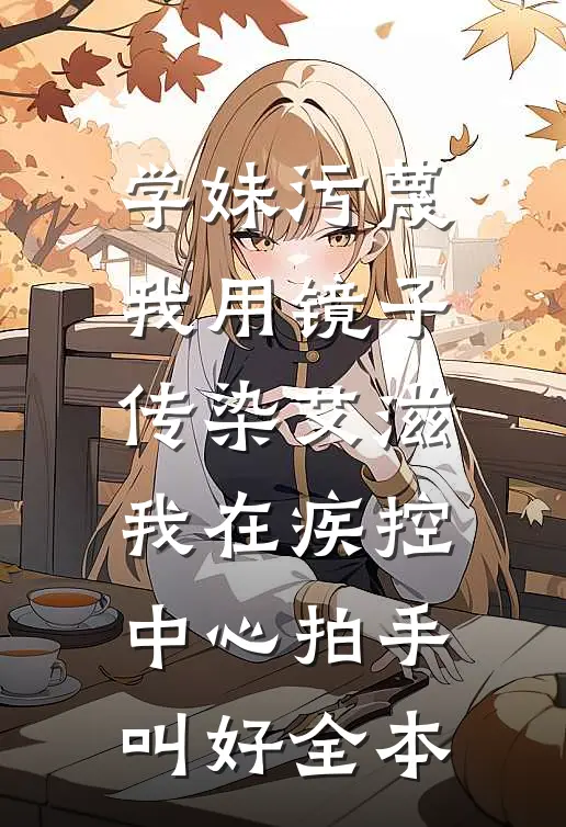 学妹污蔑我用镜子传染艾滋，我在疾控中心拍手叫好全本